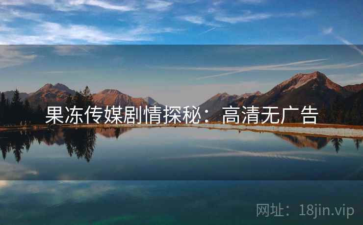果冻传媒剧情探秘：高清无广告