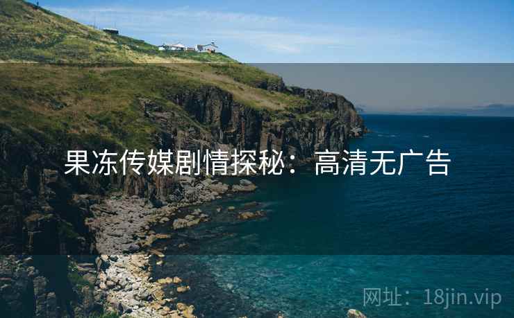 果冻传媒剧情探秘：高清无广告
