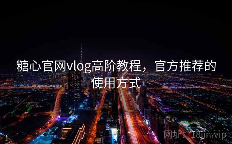糖心官网vlog高阶教程，官方推荐的使用方式