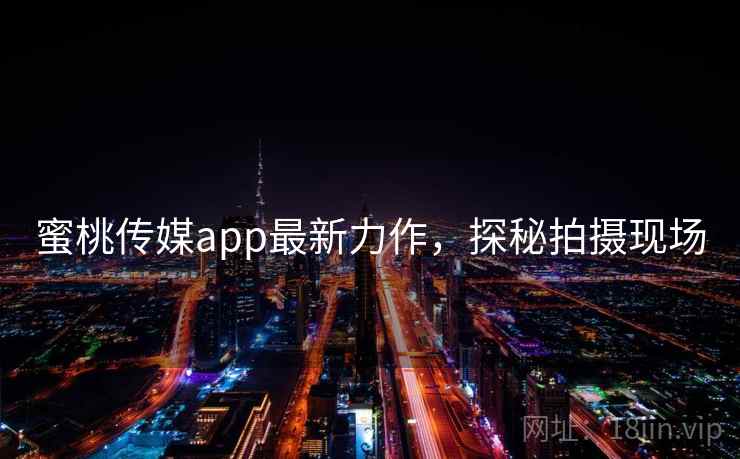 蜜桃传媒app最新力作，探秘拍摄现场