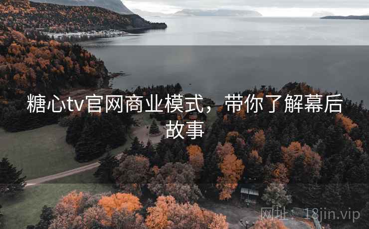 糖心tv官网商业模式，带你了解幕后故事