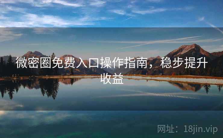 微密圈免费入口操作指南,稳步提升收益 微密圈免费入口操作指南,稳步提升收益