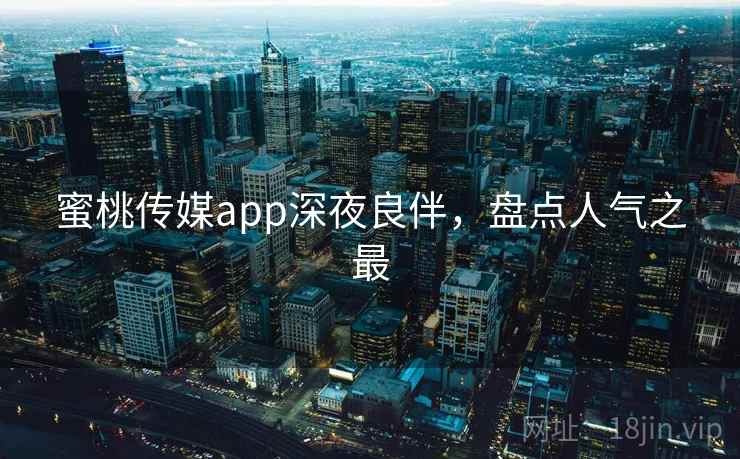 蜜桃传媒app深夜良伴，盘点人气之最