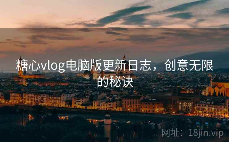 糖心vlog电脑版更新日志，创意无限的秘诀