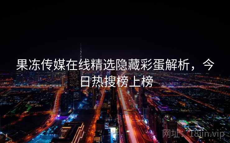 果冻传媒在线精选隐藏彩蛋解析,今日热搜榜上榜 果冻传媒在线精选隐藏彩蛋解析,今日热搜榜上榜