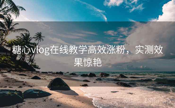 糖心vlog在线教学高效涨粉，实测效果惊艳