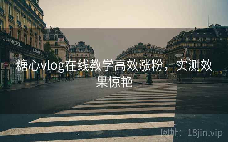 糖心vlog在线教学高效涨粉，实测效果惊艳