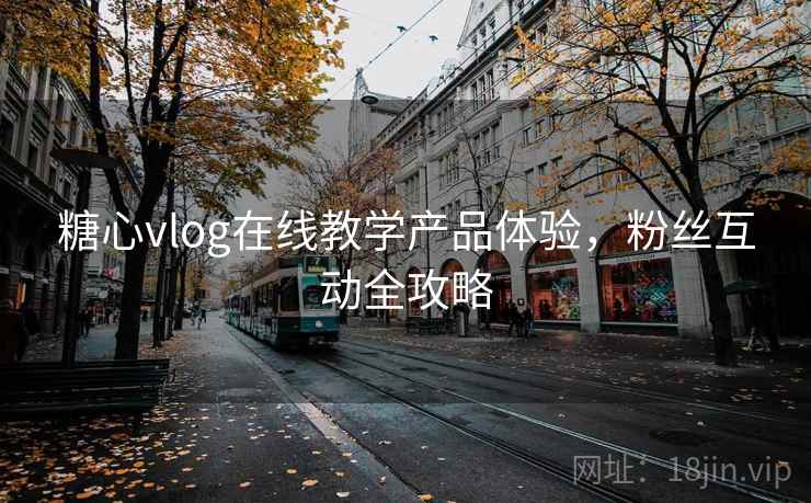 糖心vlog在线教学产品体验，粉丝互动全攻略