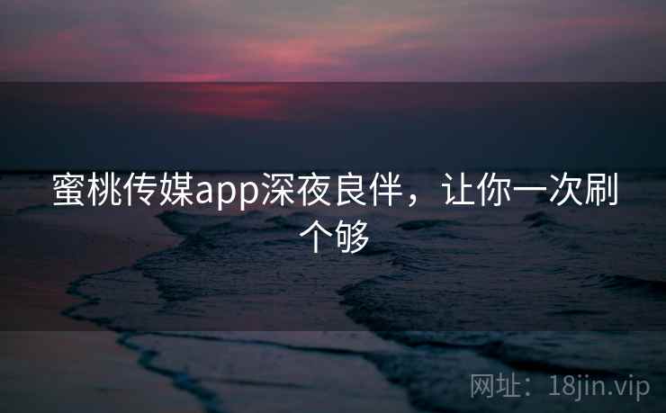 蜜桃传媒app深夜良伴，让你一次刷个够