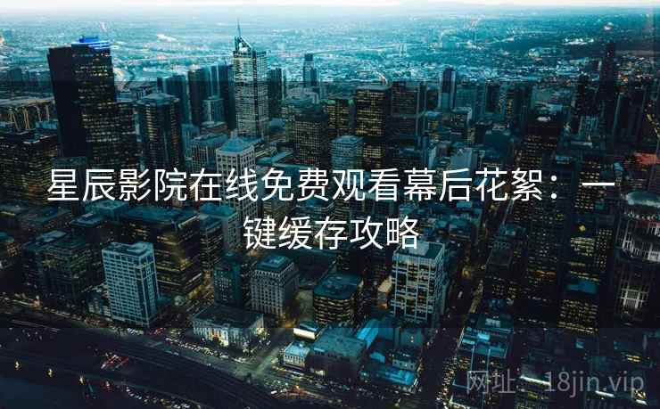 星辰影院在线免费观看幕后花絮：一键缓存攻略