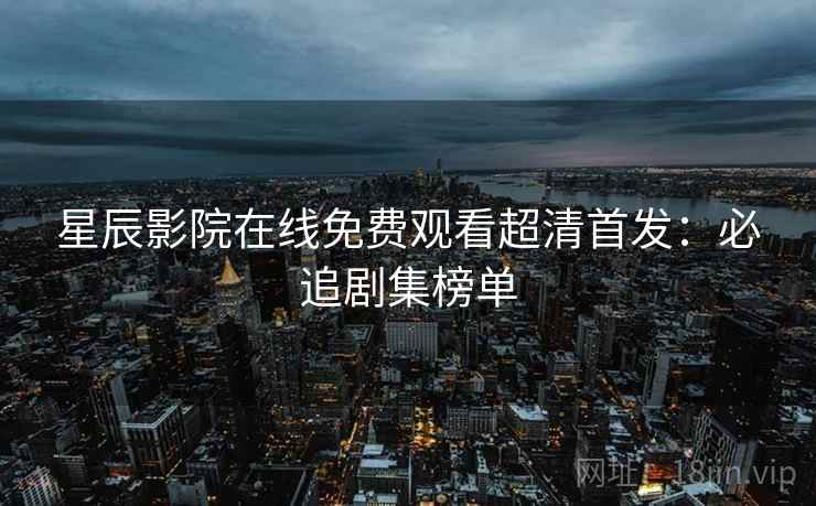 星辰影院在线免费观看超清首发：必追剧集榜单