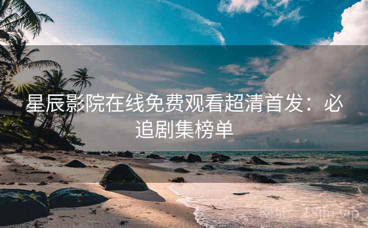 星辰影院在线免费观看超清首发：必追剧集榜单