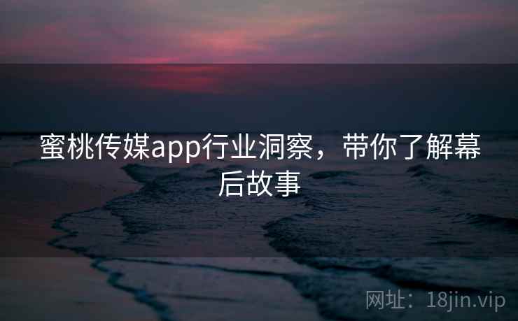 蜜桃传媒app行业洞察，带你了解幕后故事