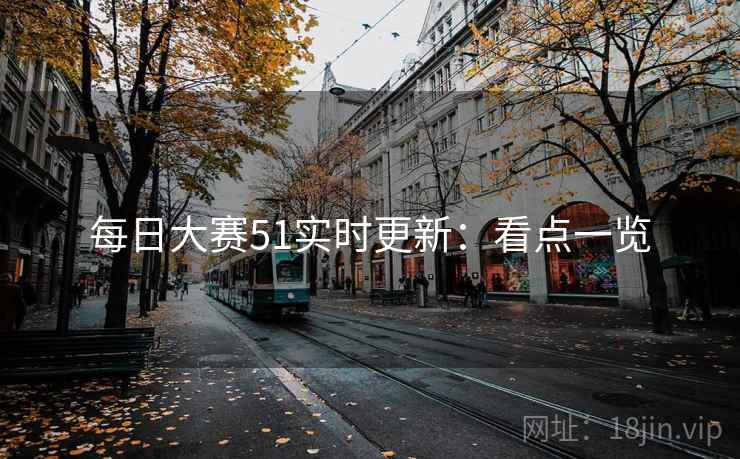 每日大赛51实时更新:看点一览 每日大赛51实时更新:看点一览