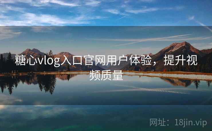 糖心vlog入口官网用户体验，提升视频质量