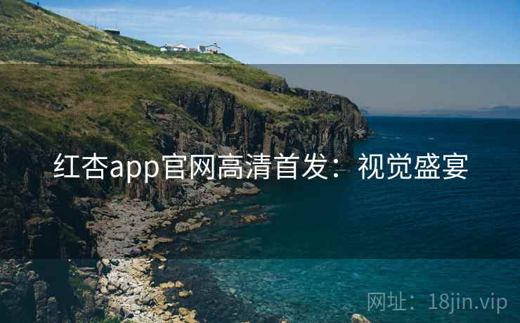 红杏app官网高清首发：视觉盛宴