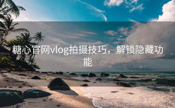 糖心官网vlog拍摄技巧，解锁隐藏功能