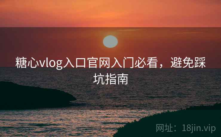 糖心vlog入口官网入门必看,避免踩坑指南 糖心vlog入口官网入门必看,避免踩坑指南